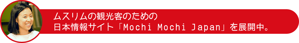 ムスリムの観光客のための日本情報サイト「Mochi Mochi Japan」を展開中。