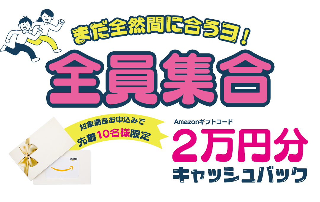 まだ全然間に合うヨ！全員集合 対象講座お申込みで先着10名様限定Amazonギフトコード2万円分キャッシュバック