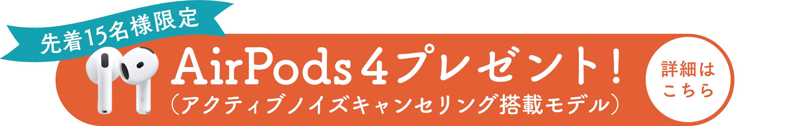 先着15名様限定AirPods 4（アクティブノイズキャンセリング搭載モデル）プレゼント！詳細はこちら